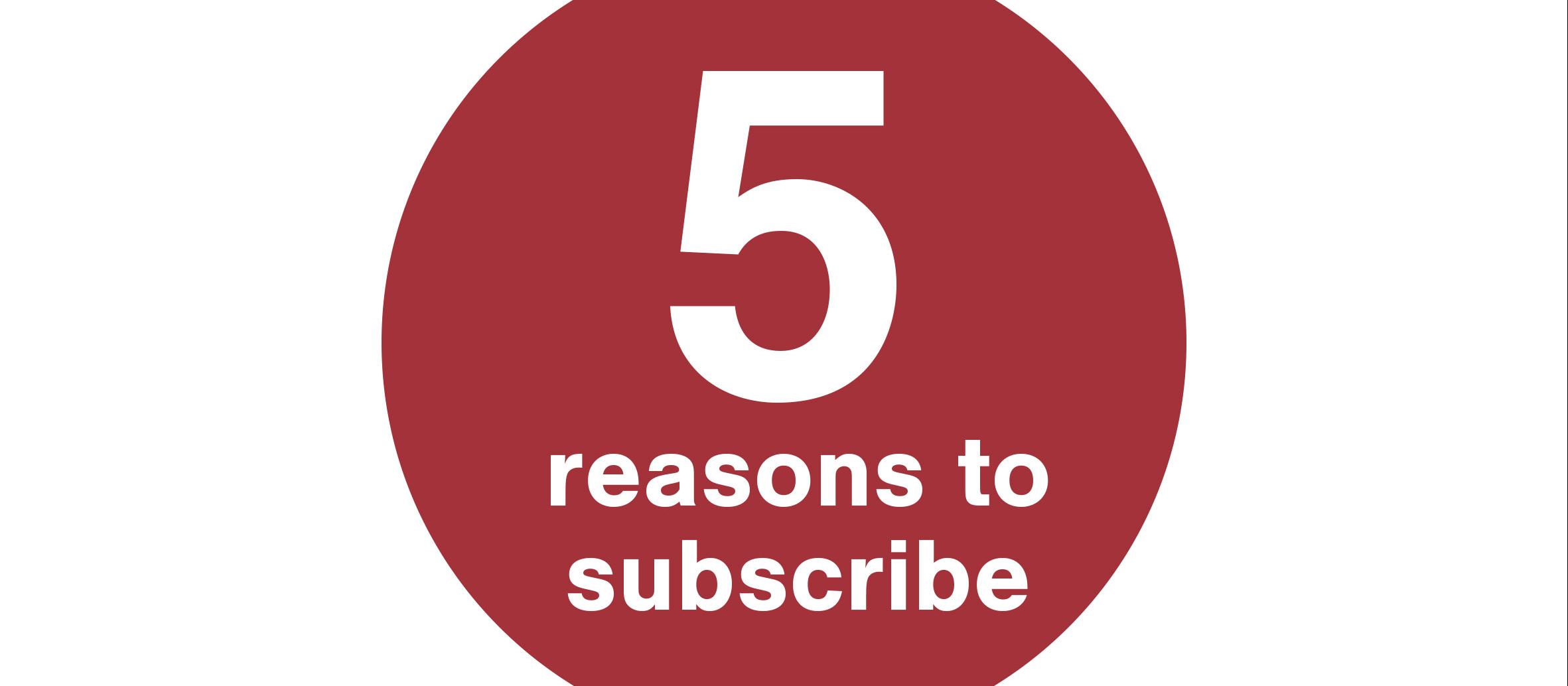 5 reasons to subscribe 